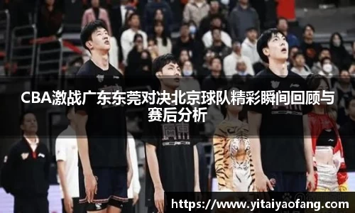 CBA激战广东东莞对决北京球队精彩瞬间回顾与赛后分析