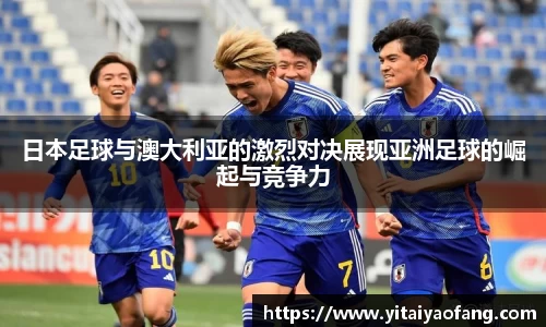日本足球与澳大利亚的激烈对决展现亚洲足球的崛起与竞争力