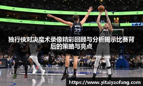 独行侠对决魔术录像精彩回顾与分析揭示比赛背后的策略与亮点